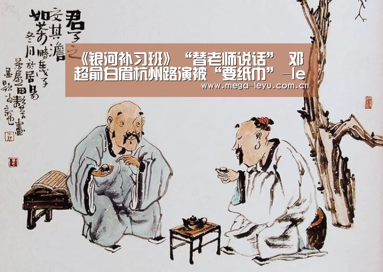 《银河补习班》“替老师说话” 邓超俞白眉杭州路演被“要纸巾”-leyu