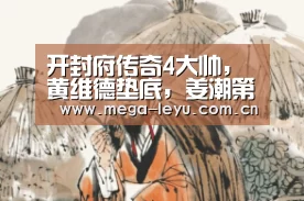 开封府传奇4大帅，黄维德垫底，姜潮第二，第一玉树临风【乐鱼】